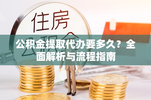 芮城公积金提取代办要多久？全面解析与流程指南