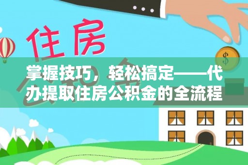 芮城掌握技巧，轻松搞定——代办提取住房公积金的全流程解析