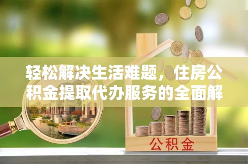 芮城轻松解决生活难题，住房公积金提取代办服务的全面解析