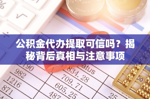 芮城公积金代办提取可信吗？揭秘背后真相与注意事项