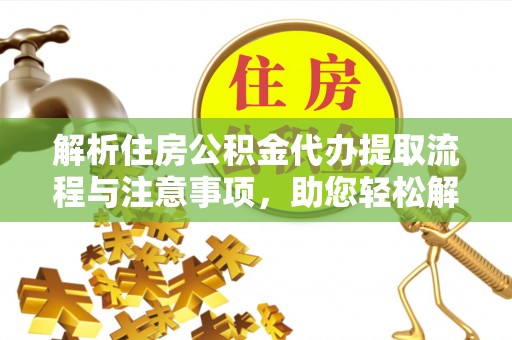 芮城解析住房公积金代办提取流程与注意事项，助您轻松解决资金难题