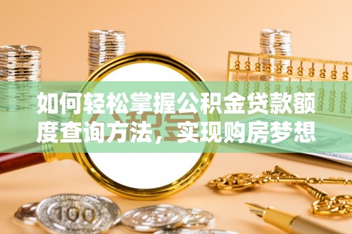 芮城如何轻松掌握公积金贷款额度查询方法，实现购房梦想？