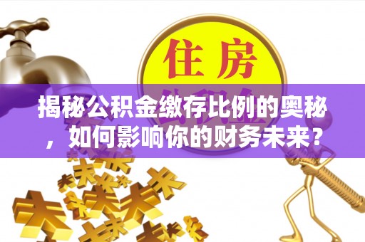 芮城揭秘公积金缴存比例的奥秘，如何影响你的财务未来？
