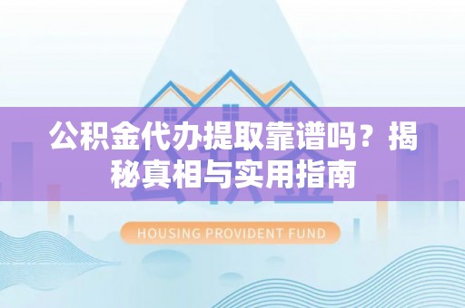 芮城公积金代办提取靠谱吗？揭秘真相与实用指南