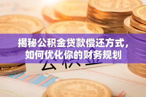 芮城揭秘公积金贷款偿还方式，如何优化你的财务规划