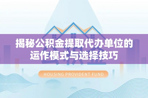芮城揭秘公积金提取代办单位的运作模式与选择技巧