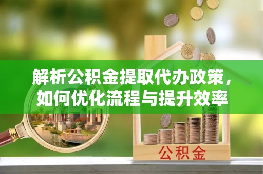 芮城解析公积金提取代办政策，如何优化流程与提升效率