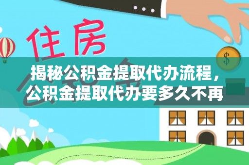 芮城揭秘公积金提取代办流程，公积金提取代办要多久不再是谜题
