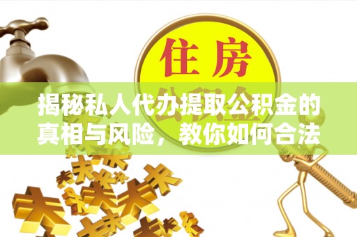 芮城揭秘私人代办提取公积金的真相与风险，教你如何合法合规操作