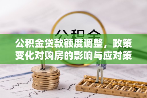 芮城公积金贷款额度调整，政策变化对购房的影响与应对策略