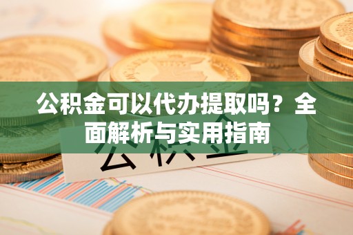 芮城公积金可以代办提取吗？全面解析与实用指南