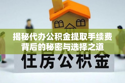 芮城揭秘代办公积金提取手续费背后的秘密与选择之道