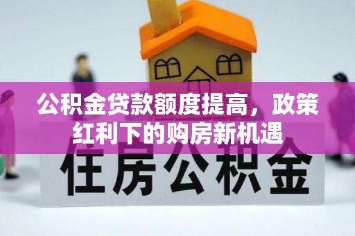 芮城公积金贷款额度提高，政策红利下的购房新机遇