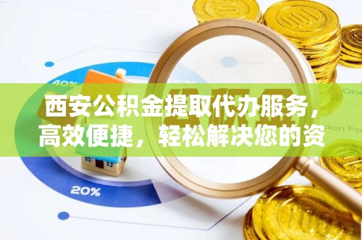 芮城西安公积金提取代办服务，高效便捷，轻松解决您的资金需求