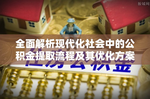 芮城全面解析现代化社会中的公积金提取流程及其优化方案