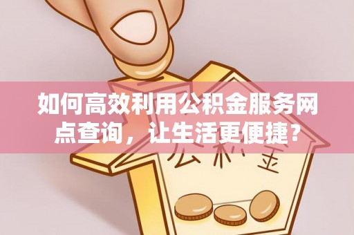 芮城如何高效利用公积金服务网点查询，让生活更便捷？