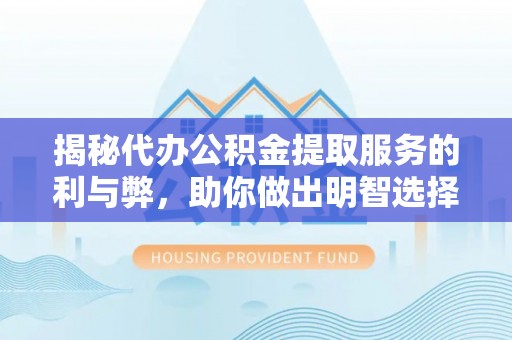 芮城揭秘代办公积金提取服务的利与弊，助你做出明智选择