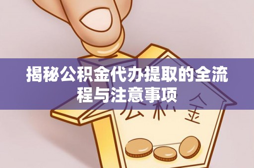 芮城揭秘公积金代办提取的全流程与注意事项