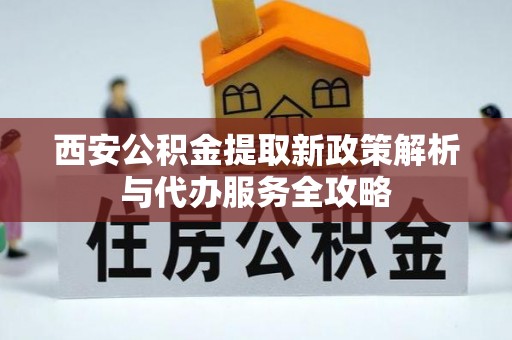 芮城西安公积金提取新政策解析与代办服务全攻略