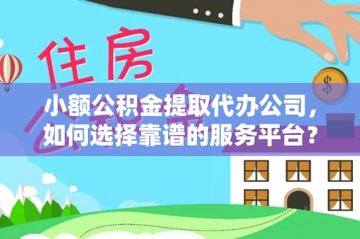 芮城小额公积金提取代办公司，如何选择靠谱的服务平台？
