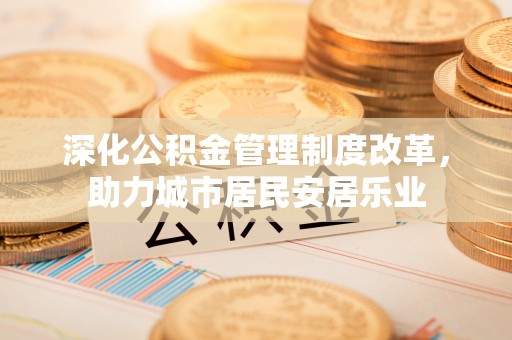 芮城深化公积金管理制度改革，助力城市居民安居乐业