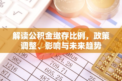 芮城解读公积金缴存比例，政策调整、影响与未来趋势