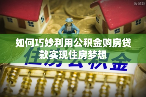 芮城如何巧妙利用公积金购房贷款实现住房梦想