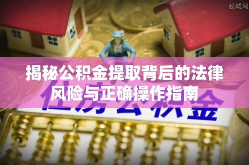 芮城揭秘公积金提取背后的法律风险与正确操作指南