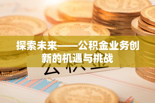 芮城探索未来——公积金业务创新的机遇与挑战