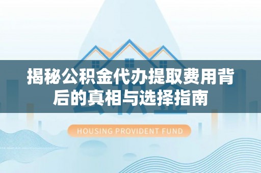 芮城揭秘公积金代办提取费用背后的真相与选择指南