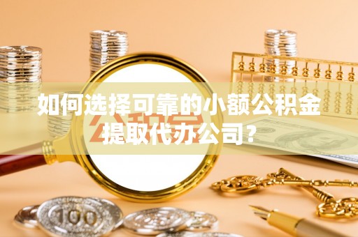 芮城如何选择可靠的小额公积金提取代办公司？