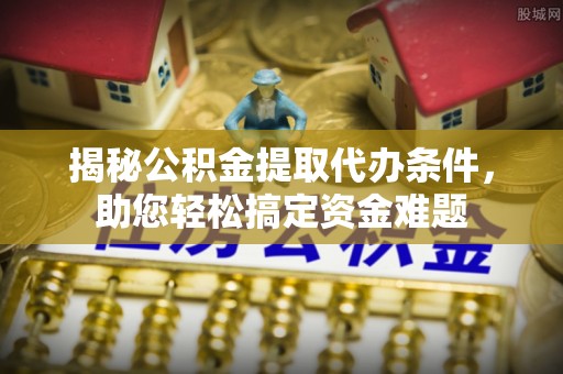芮城揭秘公积金提取代办条件，助您轻松搞定资金难题
