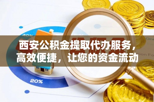 芮城西安公积金提取代办服务，高效便捷，让您的资金流动更灵活