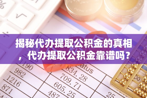 芮城揭秘代办提取公积金的真相，代办提取公积金靠谱吗？