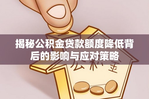 芮城揭秘公积金贷款额度降低背后的影响与应对策略