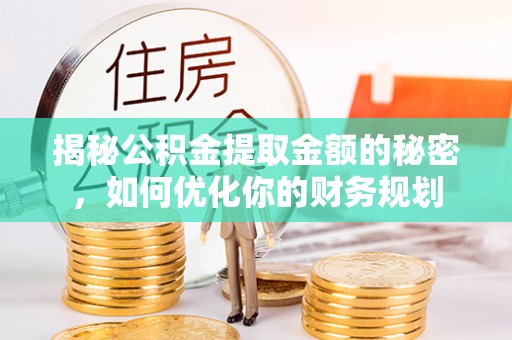 芮城揭秘公积金提取金额的秘密，如何优化你的财务规划