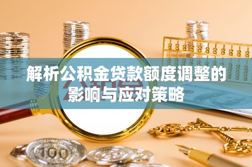 芮城解析公积金贷款额度调整的影响与应对策略