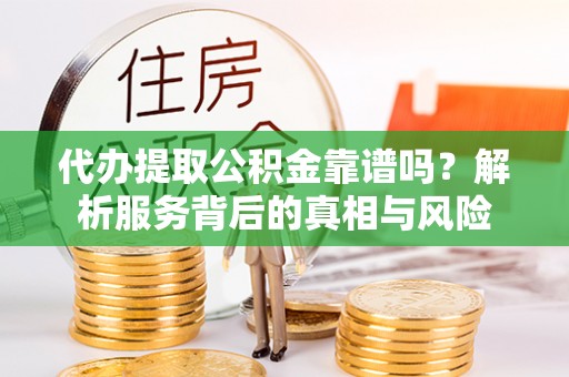 芮城代办提取公积金靠谱吗？解析服务背后的真相与风险
