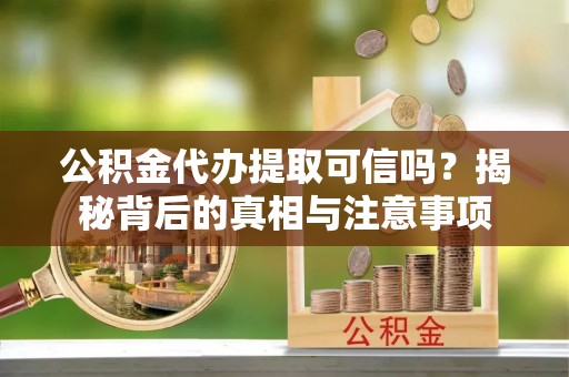 芮城公积金代办提取可信吗？揭秘背后的真相与注意事项