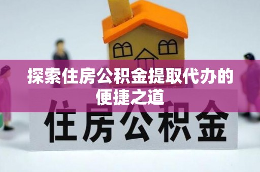 芮城探索住房公积金提取代办的便捷之道