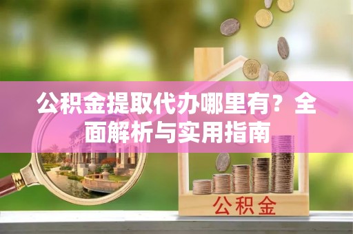 芮城公积金提取代办哪里有？全面解析与实用指南