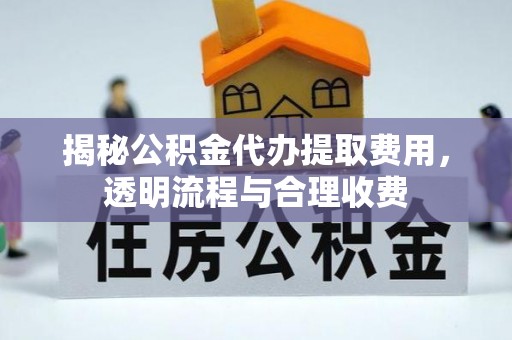芮城揭秘公积金代办提取费用，透明流程与合理收费