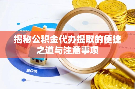 芮城揭秘公积金代办提取的便捷之道与注意事项