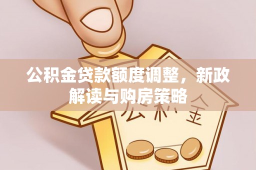 芮城公积金贷款额度调整，新政解读与购房策略