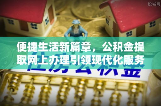 芮城便捷生活新篇章，公积金提取网上办理引领现代化服务