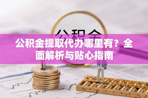 芮城公积金提取代办哪里有？全面解析与贴心指南