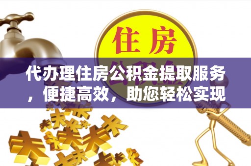 芮城代办理住房公积金提取服务，便捷高效，助您轻松实现资金规划
