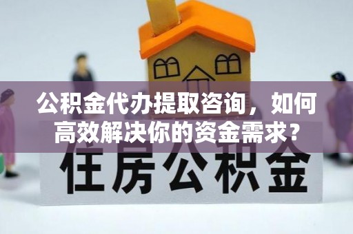 芮城公积金代办提取咨询，如何高效解决你的资金需求？