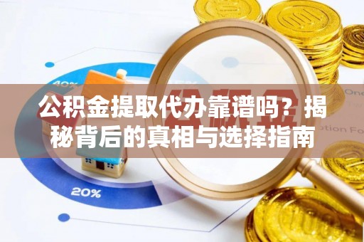 芮城公积金提取代办靠谱吗？揭秘背后的真相与选择指南