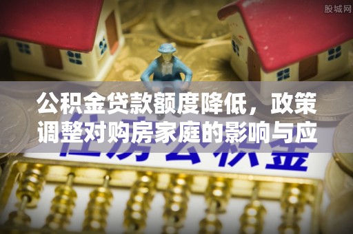 芮城公积金贷款额度降低，政策调整对购房家庭的影响与应对策略